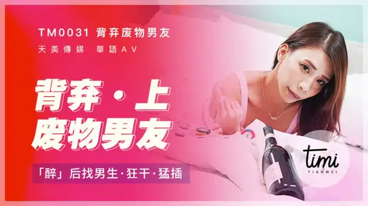 TM0031 背弃废物男友（上） 醉后找男生狂干猛插