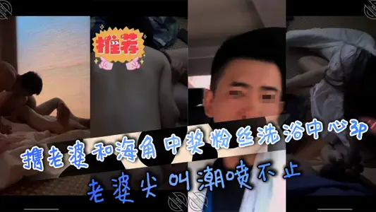 携老婆和海角中奖粉丝洗浴中心3p，老婆尖叫潮喷不止