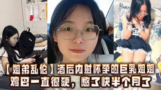 【姐弟乱伦】酒后内射怀孕的巨乳姐姐，鸡巴一直很硬，憋了快半个月了