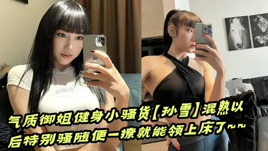 【吃瓜】气质御姐健身小骚货【孙雪】混熟以后特别骚随便一撩就能领上床了~~